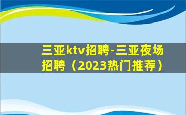三亚ktv招聘-三亚夜场招聘（2023热门推荐）